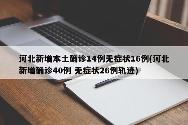 河北新增本土确诊14例无症状16例(河北新增确诊40例 无症状26例轨迹)