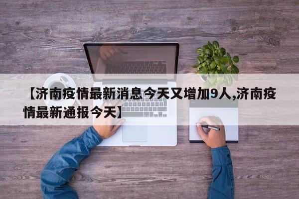 【济南疫情最新消息今天又增加9人,济南疫情最新通报今天】