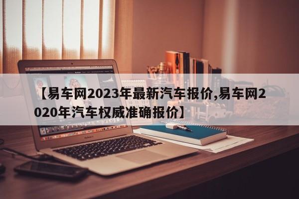 【易车网2023年最新汽车报价,易车网2020年汽车权威准确报价】