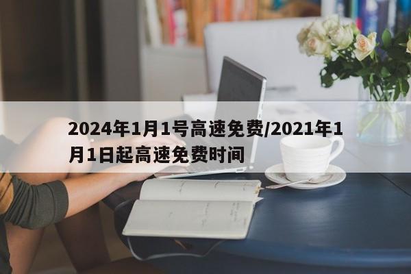 2024年1月1号高速免费/2021年1月1日起高速免费时间