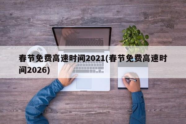 春节免费高速时间2021(春节免费高速时间2026)