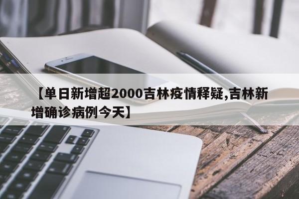 【单日新增超2000吉林疫情释疑,吉林新增确诊病例今天】