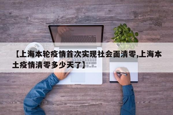【上海本轮疫情首次实现社会面清零,上海本土疫情清零多少天了】