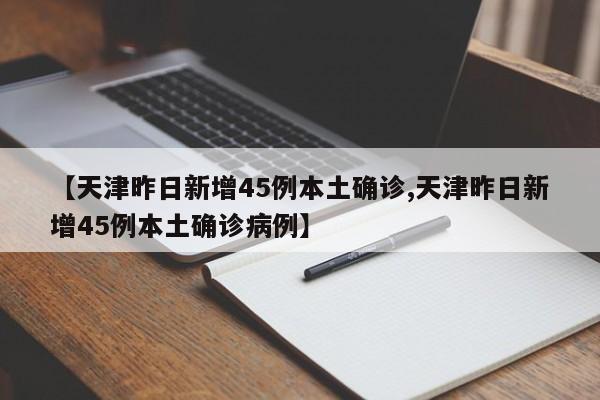 【天津昨日新增45例本土确诊,天津昨日新增45例本土确诊病例】