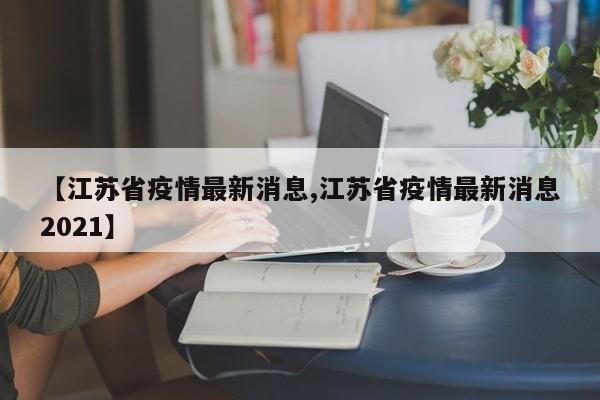 【江苏省疫情最新消息,江苏省疫情最新消息2021】
