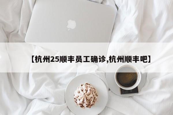 【杭州25顺丰员工确诊,杭州顺丰吧】