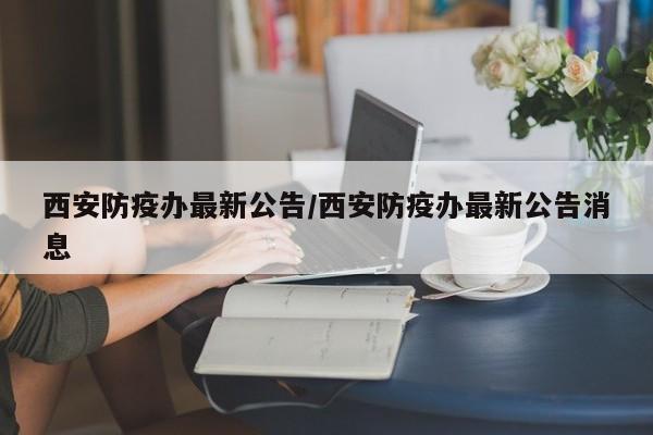 西安防疫办最新公告/西安防疫办最新公告消息