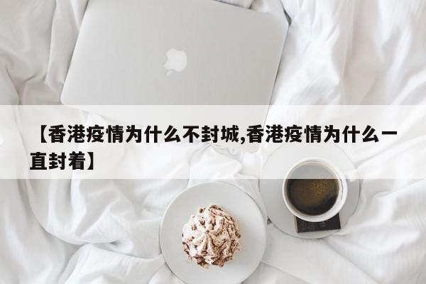 【香港疫情为什么不封城,香港疫情为什么一直封着】