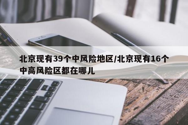 北京现有39个中风险地区/北京现有16个中高风险区都在哪儿