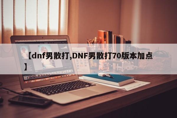 【dnf男散打,DNF男散打70版本加点】