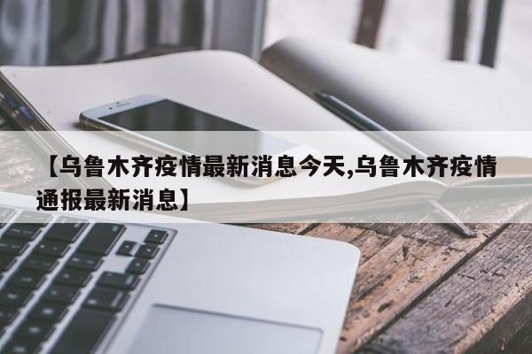 【乌鲁木齐疫情最新消息今天,乌鲁木齐疫情通报最新消息】