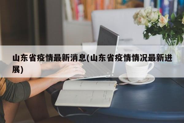 山东省疫情最新消息(山东省疫情情况最新进展)