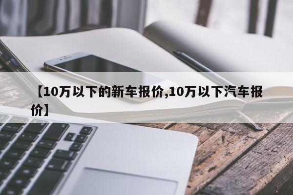 【10万以下的新车报价,10万以下汽车报价】