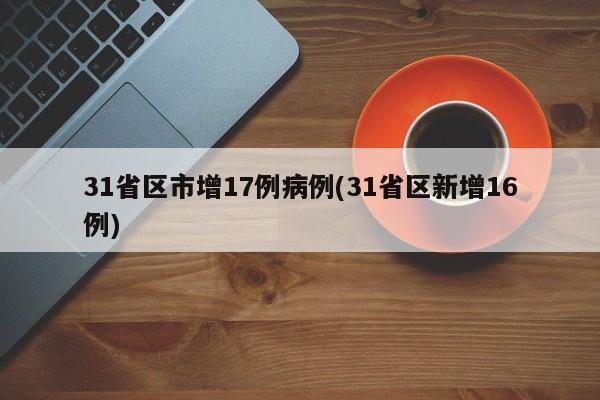 31省区市增17例病例(31省区新增16例)