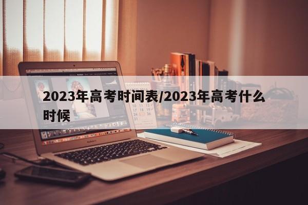 2023年高考时间表/2023年高考什么时候