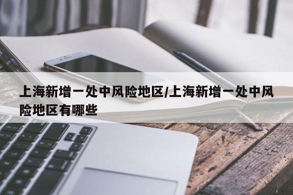 上海新增一处中风险地区/上海新增一处中风险地区有哪些
