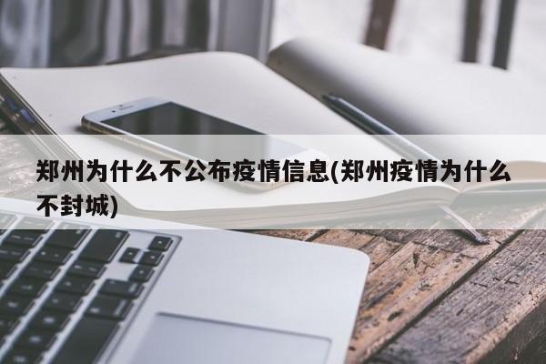 郑州为什么不公布疫情信息(郑州疫情为什么不封城)