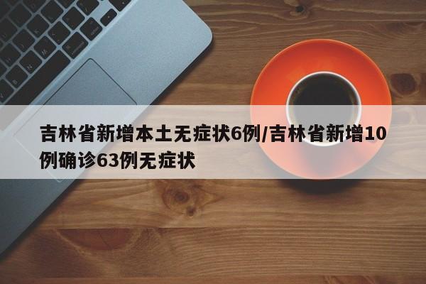 吉林省新增本土无症状6例/吉林省新增10例确诊63例无症状