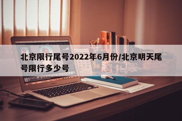北京限行尾号2022年6月份/北京明天尾号限行多少号