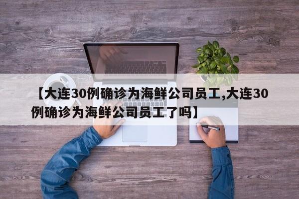 【大连30例确诊为海鲜公司员工,大连30例确诊为海鲜公司员工了吗】