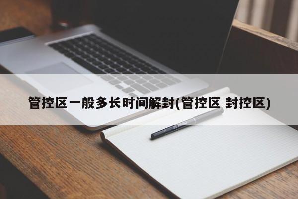 管控区一般多长时间解封(管控区 封控区)