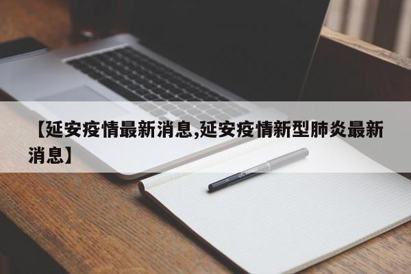 【延安疫情最新消息,延安疫情新型肺炎最新消息】