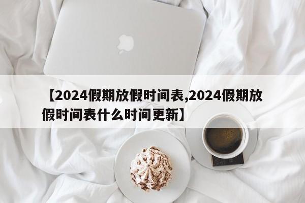 【2024假期放假时间表,2024假期放假时间表什么时间更新】