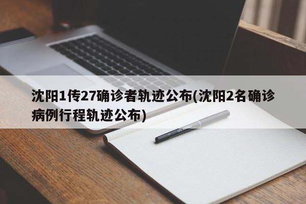 沈阳1传27确诊者轨迹公布(沈阳2名确诊病例行程轨迹公布)