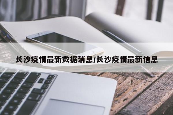 长沙疫情最新数据消息/长沙疫情最新信息