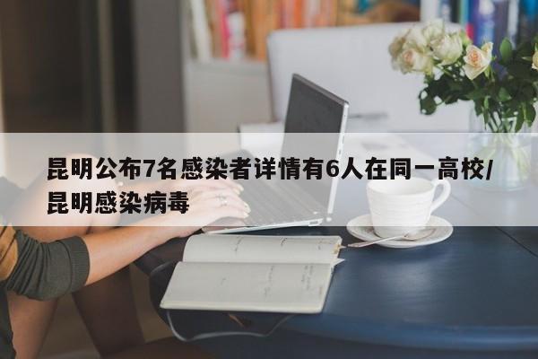 昆明公布7名感染者详情有6人在同一高校/昆明感染病毒