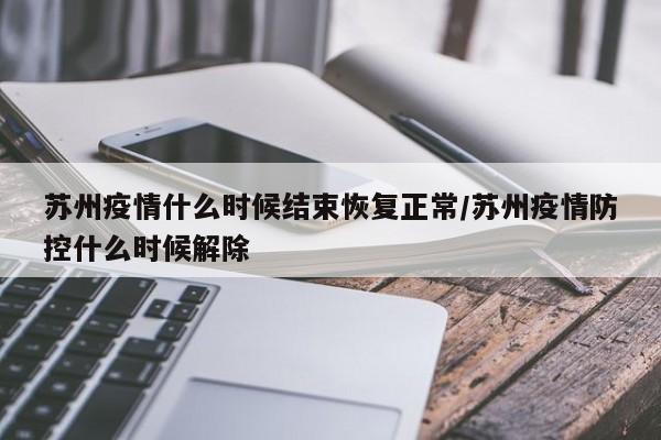 苏州疫情什么时候结束恢复正常/苏州疫情防控什么时候解除