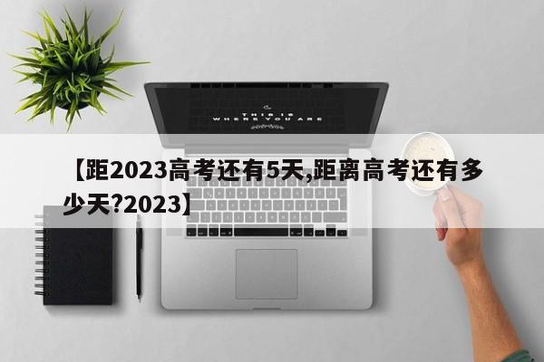 【距2023高考还有5天,距离高考还有多少天?2023】