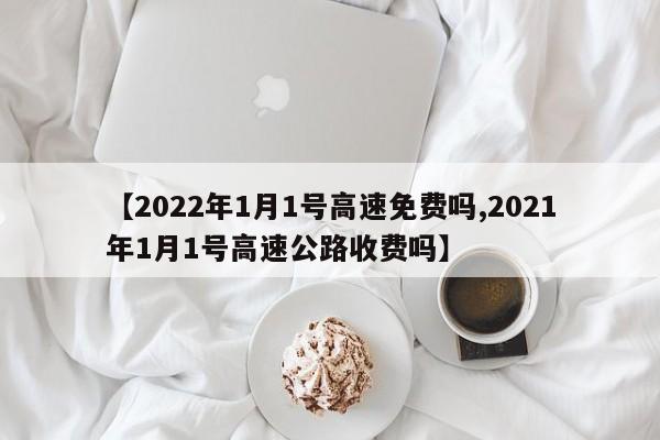 【2022年1月1号高速免费吗,2021年1月1号高速公路收费吗】