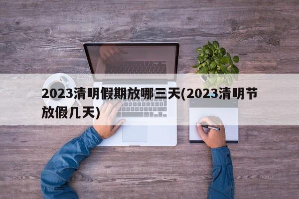 2023清明假期放哪三天(2023清明节放假几天)