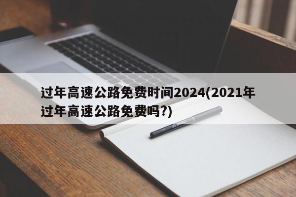 过年高速公路免费时间2024(2021年过年高速公路免费吗?)